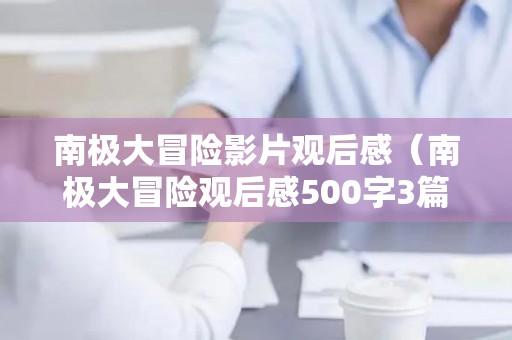 南极大冒险影片观后感（南极大冒险观后感500字3篇）