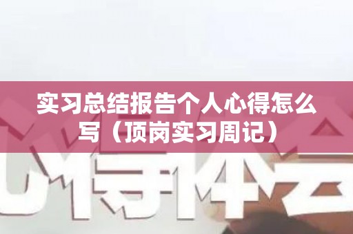 实习总结报告个人心得怎么写（顶岗实习周记）