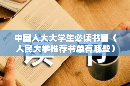 中国人大大学生必读书目（人民大学推荐书单有哪些）