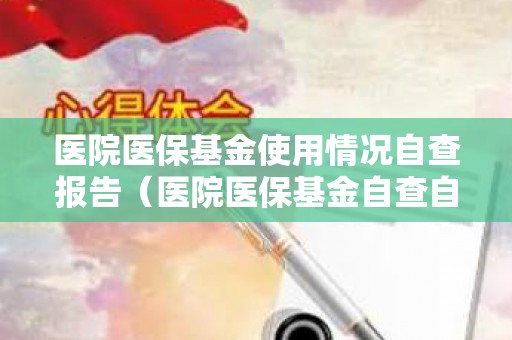 医院医保基金使用情况自查报告（医院医保基金自查自纠工作开展情况）