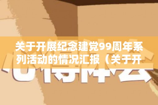 关于开展纪念建党99周年系列活动的情况汇报（关于开展建党99周年系列活动方案）