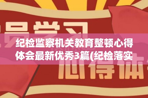 纪检监察机关教育整顿心得体会最新优秀3篇(纪检落实心得体会)