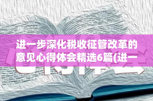 进一步深化税收征管改革的意见心得体会精选6篇(进一步深化税收征管改革意见心得体会和感悟)