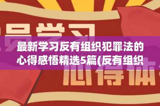 最新学习反有组织犯罪法的心得感悟精选5篇(反有组织犯罪法的立法目的)