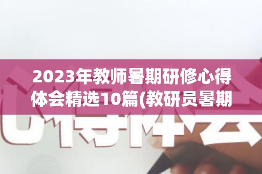 2023年教师暑期研修心得体会精选10篇(教研员暑期培训心得体会)
