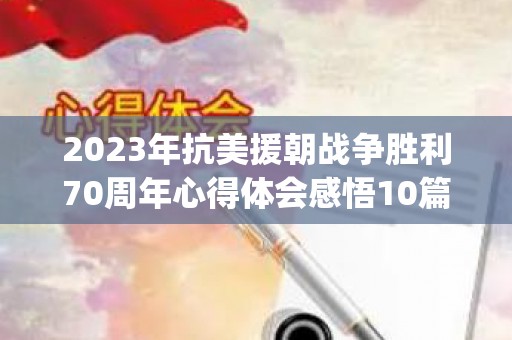 2023年抗美援朝战争胜利70周年心得体会感悟10篇(纪念抗美援朝70周年活动体会感悟)