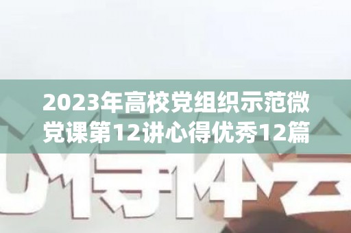 2023年高校党组织示范微党课第12讲心得优秀12篇(高校示范微党课第一讲观后感2023)
