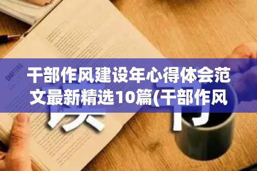 干部作风建设年心得体会范文最新精选10篇(干部作风建设存在的问题及对策分析)