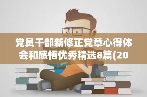 党员干部新修正党章心得体会和感悟优秀精选8篇(2021年党章党规心得体会1500)