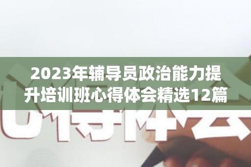 2023年辅导员政治能力提升培训班心得体会精选12篇(提升辅导员思想政治教育能力)
