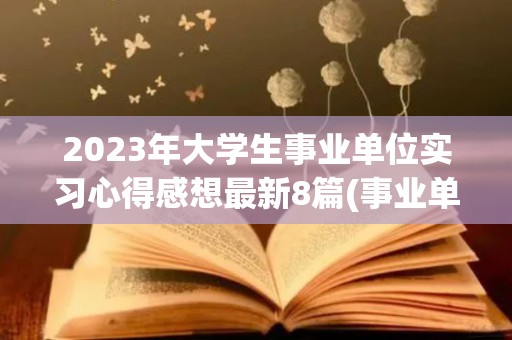 2023年大学生事业单位实习心得感想最新8篇(事业单位大学生试用期工资标准表)
