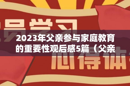 2023年父亲参与家庭教育的重要性观后感5篇（父亲参与家庭教育的意义）