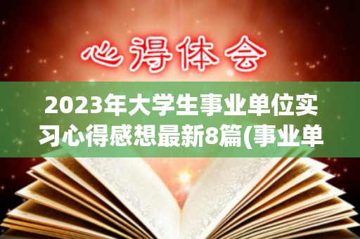 2023年大学生事业单位实习心得感想最新8篇(事业单位暑期社会实践报告)