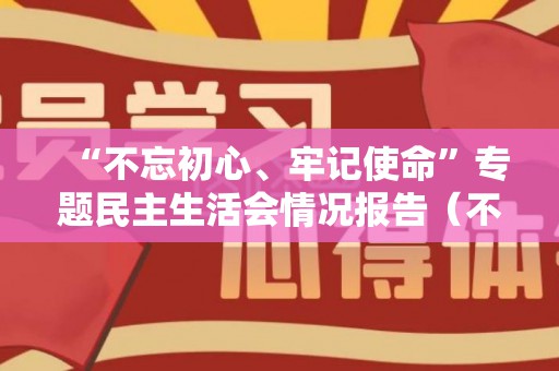 “不忘初心、牢记使命”专题民主生活会情况报告（不忘初心牢记使命主题教育）