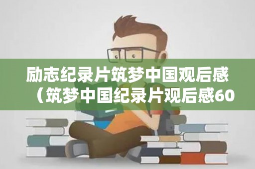 励志纪录片筑梦中国观后感（筑梦中国纪录片观后感600字）