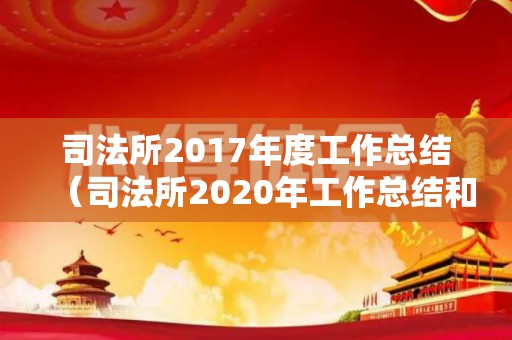 司法所2017年度工作总结（司法所2020年工作总结和2021年的计划）