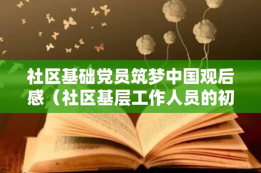 社区基础党员筑梦中国观后感（社区基层工作人员的初心）