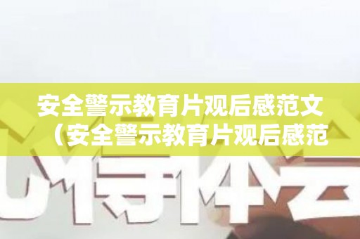 安全警示教育片观后感范文（安全警示教育片观后感范文大全）