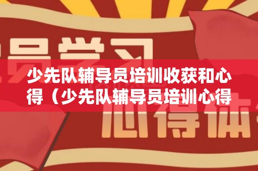 少先队辅导员培训收获和心得（少先队辅导员培训心得交流发言稿）