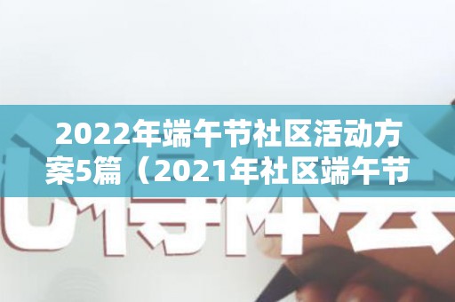 2022年端午节社区活动方案5篇（2021年社区端午节活动方案）