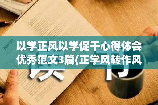 以学正风以学促干心得体会优秀范文3篇(正学风转作风树新风心得)