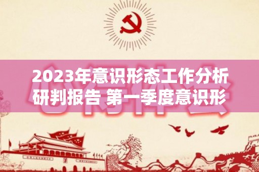 2023年意识形态工作分析研判报告 第一季度意识形态工作分析研判报告（2020年意识形态第一季度分析研判会议记录）