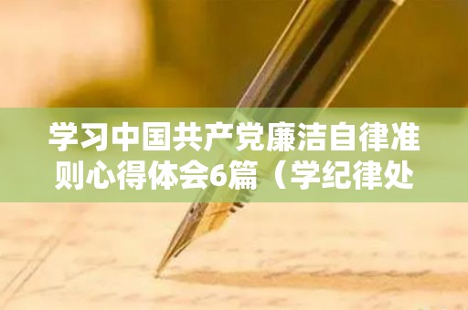 学习中国共产党廉洁自律准则心得体会6篇（学纪律处分条例心得体会2019）
