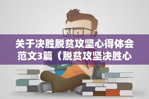 关于决胜脱贫攻坚心得体会范文3篇（脱贫攻坚决胜心得体会）