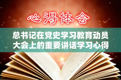 总书记在党史学习教育动员大会上的重要讲话学习心得体会（4篇）.doc