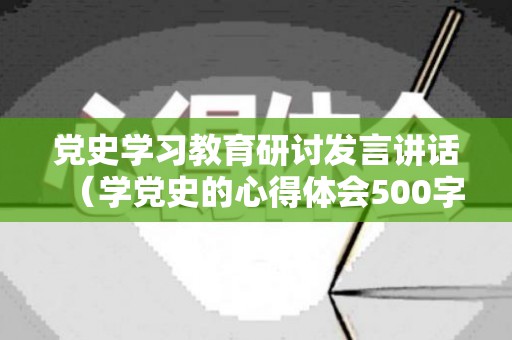党史学习教育研讨发言讲话（学党史的心得体会500字免费）