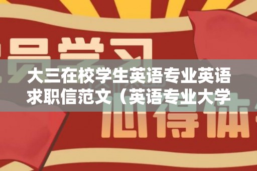 大三在校学生英语专业英语求职信范文（英语专业大学生求职信模板怎么写）