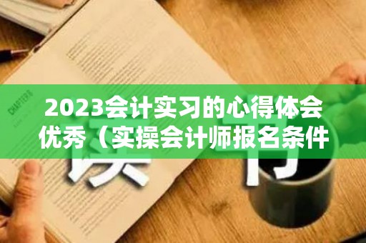 2023会计实习的心得体会优秀（实操会计师报名条件）