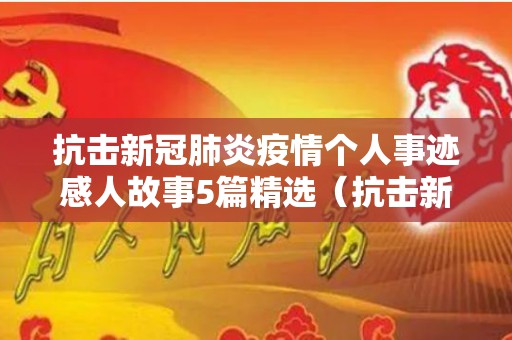 抗击新冠肺炎疫情个人事迹感人故事5篇精选（抗击新冠肺炎疫情的感人故事100字）