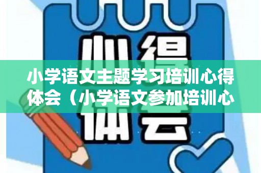 小学语文主题学习培训心得体会（小学语文参加培训心得体会）