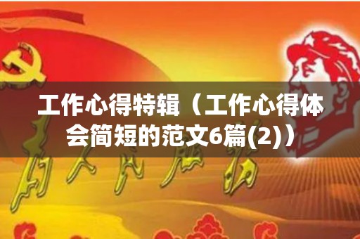 工作心得特辑（工作心得体会简短的范文6篇(2)）
