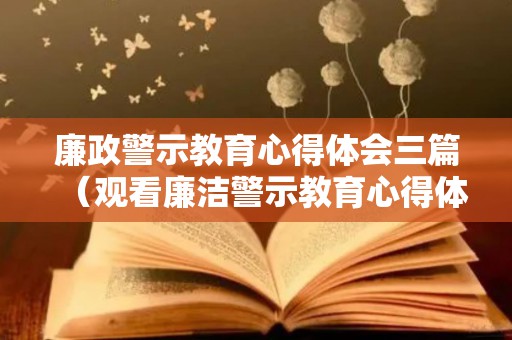 廉政警示教育心得体会三篇（观看廉洁警示教育心得体会300字）
