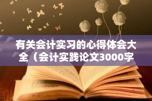 有关会计实习的心得体会大全（会计实践论文3000字）