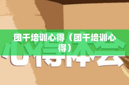 团干培训心得（团干培训心得）
