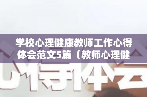 学校心理健康教师工作心得体会范文5篇（教师心理健康教育心得体会500字）