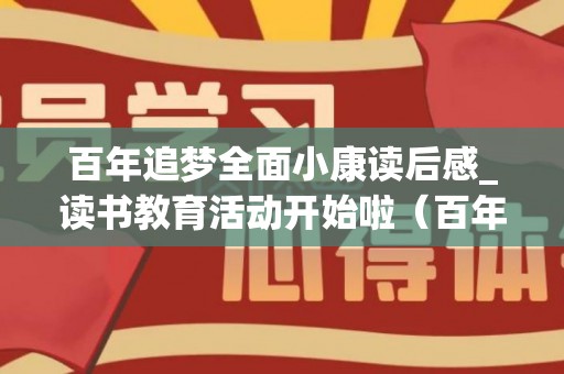 百年追梦全面小康读后感_读书教育活动开始啦（百年追梦全面小康读后感作文）