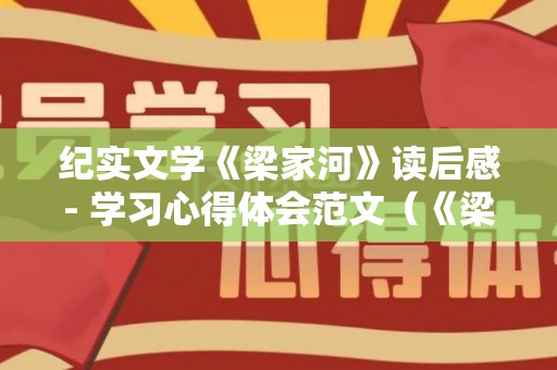 纪实文学《梁家河》读后感- 学习心得体会范文（《梁家河》全文阅读读后感怎么写）