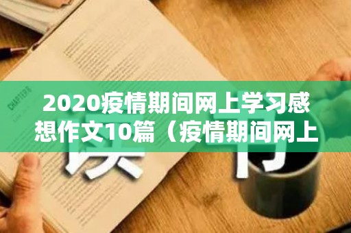 2020疫情期间网上学习感想作文10篇（疫情期间网上上课的好处）