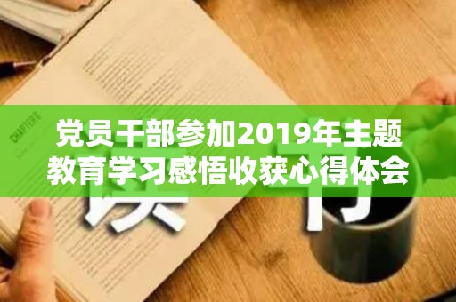 党员干部参加2019年主题教育学习感悟收获心得体会研讨交流发言（党员参加主题教育的收获和体会心得感悟）