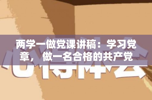 两学一做党课讲稿：学习党章， 做一名合格的共产党员（两学一做党课学习心得）