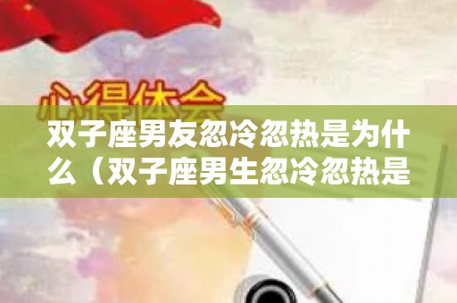 双子座男友忽冷忽热是为什么（双子座男生忽冷忽热是什么意思）
