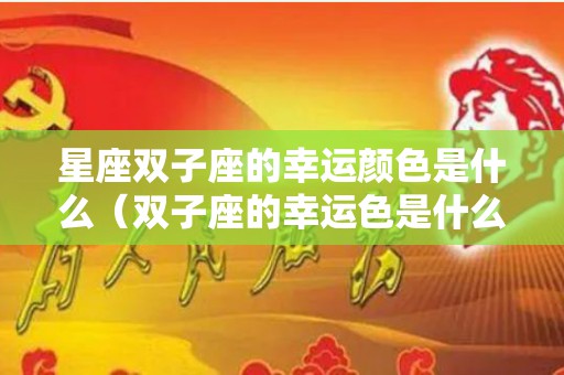 星座双子座的幸运颜色是什么（双子座的幸运色是什么颜色2021）