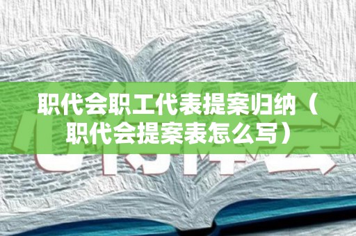 职代会职工代表提案归纳（职代会提案表怎么写）