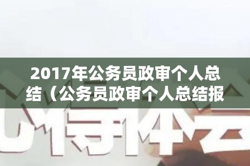 2017年公务员政审个人总结（公务员政审个人总结报告怎样写范文）