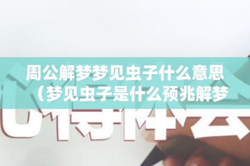 周公解梦梦见虫子什么意思（梦见虫子是什么预兆解梦女）