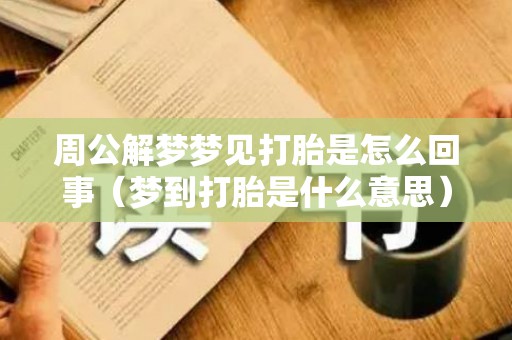 周公解梦梦见打胎是怎么回事（梦到打胎是什么意思）